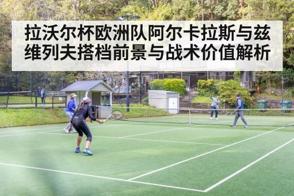 拉沃尔杯欧洲队阿尔卡拉斯与兹维列夫搭档前景与战术价值解析（pg）