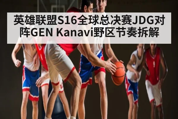 英雄联盟S16全球总决赛JDG对阵GEN Kanavi野区节奏拆解（pg）