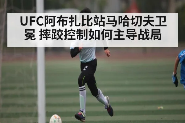 UFC阿布扎比站马哈切夫卫冕 摔跤控制如何主导战局 - pg