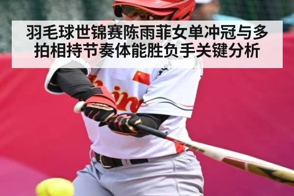 羽毛球世锦赛陈雨菲女单冲冠与多拍相持节奏体能胜负手关键分析