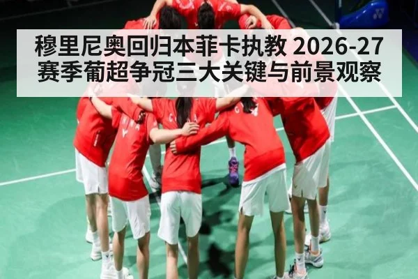 穆里尼奥回归本菲卡执教 2026-27赛季葡超争冠三大关键与前景观察
